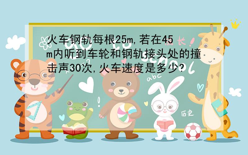 火车钢轨每根25m,若在45m内听到车轮和钢轨接头处的撞击声30次,火车速度是多少?