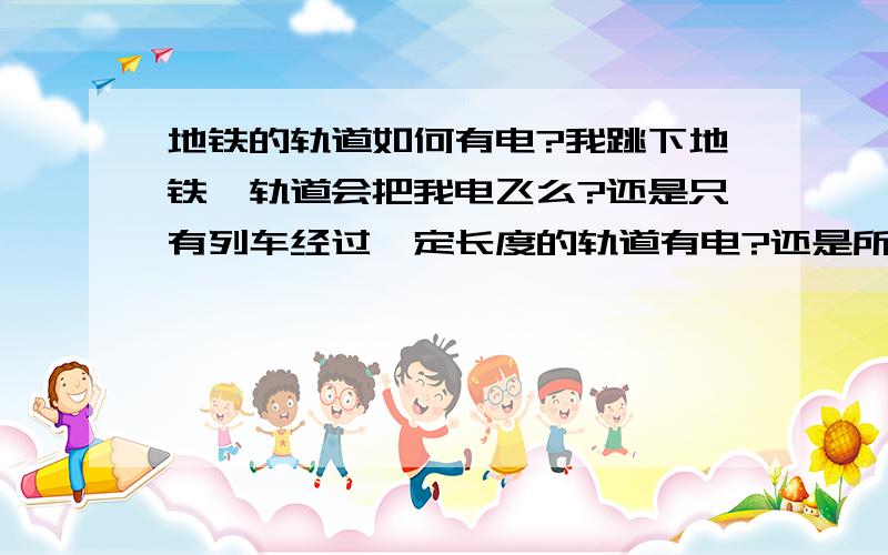 地铁的轨道如何有电?我跳下地铁,轨道会把我电飞么?还是只有列车经过一定长度的轨道有电?还是所地铁的轨道如何有电?我跳下地铁,轨道会把我电飞么?还是只有列车经过一定长度的轨道有电