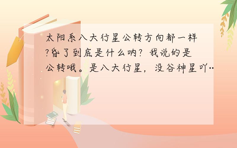 太阳系八大行星公转方向都一样?昏了到底是什么呐？我说的是公转哦。是八大行星，没谷神星吖··