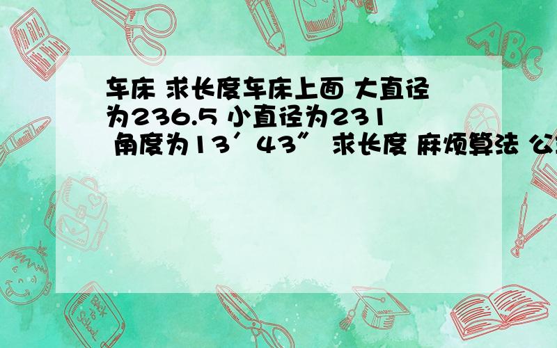 车床 求长度车床上面 大直径为236.5 小直径为231 角度为13′43″ 求长度 麻烦算法 公式 都留下