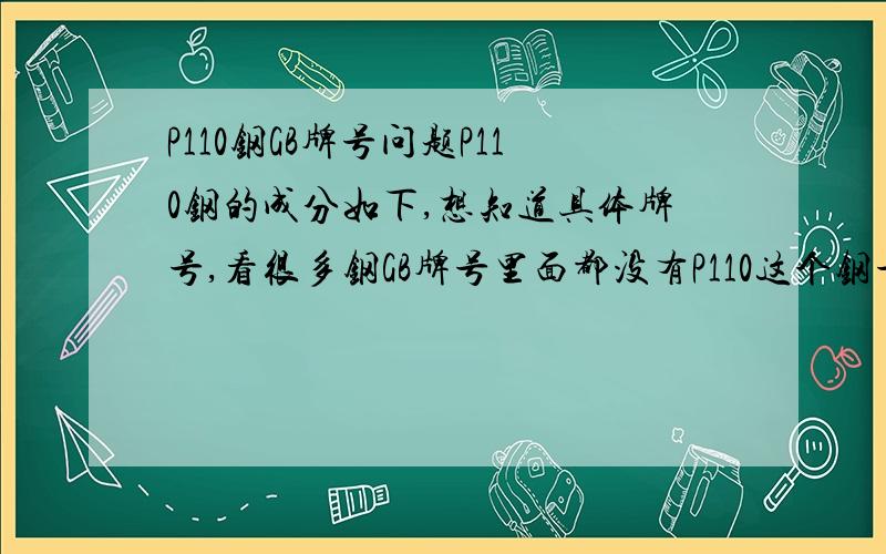 P110钢GB牌号问题P110钢的成分如下,想知道具体牌号,看很多钢GB牌号里面都没有P110这个钢号!元素\x05C\x05Si\x05Mn\x05P\x05S\x05Cr\x05Mo\x05含量\x050.24\x050.25\x051.2\x050.014\x050.0058\x050.5\x050.021\x05Ni cu0.021\x05