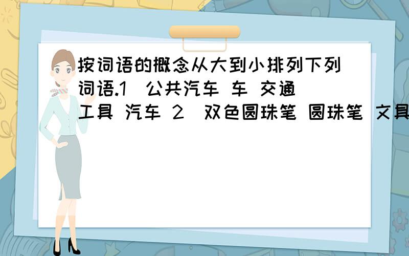 按词语的概念从大到小排列下列词语.1．公共汽车 车 交通工具 汽车 2．双色圆珠笔 圆珠笔 文具 笔 3．苹果树 果树 植物 树 4．昆虫 动物 蚊子 5．小钢刀 小刀 刀 旧小钢刀 6．字典 工具书 《