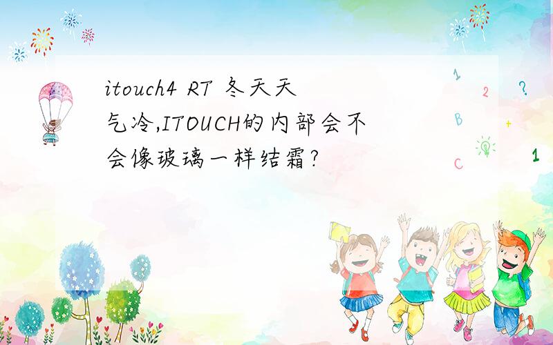 itouch4 RT 冬天天气冷,ITOUCH的内部会不会像玻璃一样结霜?