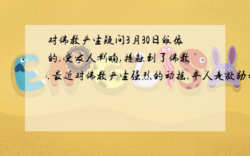 对佛教产生疑问3月30日皈依的.受家人影响,接触到了佛教.最近对佛教产生强烈的动摇.本人是救助动物的义工,亲身救助小动物,愿意帮助任何需要我的生命,现在基本上也是素食主义者.我相信