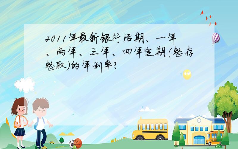 2011年最新银行活期、一年、两年、三年、四年定期(整存整取)的年利率?