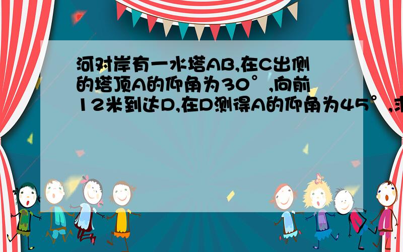 河对岸有一水塔AB,在C出侧的塔顶A的仰角为30°,向前12米到达D,在D测得A的仰角为45°,求AB的高