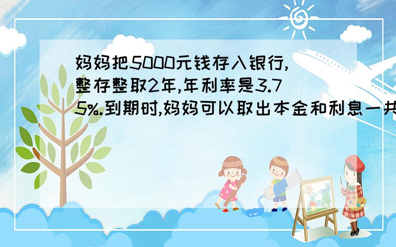 妈妈把5000元钱存入银行,整存整取2年,年利率是3.75%.到期时,妈妈可以取出本金和利息一共多少元?不加5%的利息税