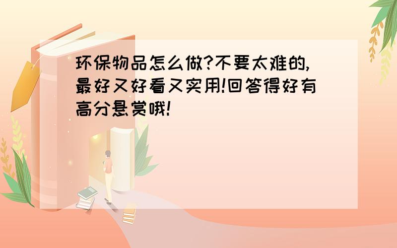 环保物品怎么做?不要太难的,最好又好看又实用!回答得好有高分悬赏哦!