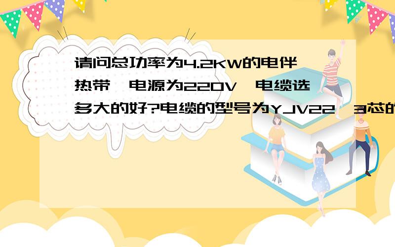 请问总功率为4.2KW的电伴热带,电源为220V,电缆选多大的好?电缆的型号为YJV22,3芯的,请说明计算方法,