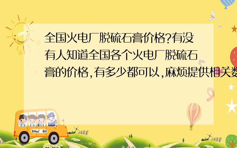 全国火电厂脱硫石膏价格?有没有人知道全国各个火电厂脱硫石膏的价格,有多少都可以,麻烦提供相关数据及联系方式,