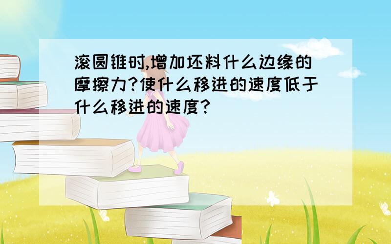 滚圆锥时,增加坯料什么边缘的摩擦力?使什么移进的速度低于什么移进的速度?