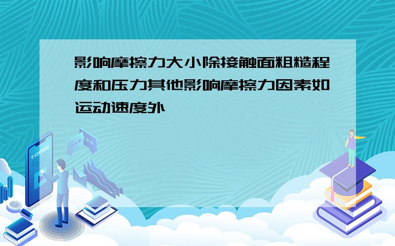 影响摩擦力大小除接触面粗糙程度和压力其他影响摩擦力因素如运动速度外