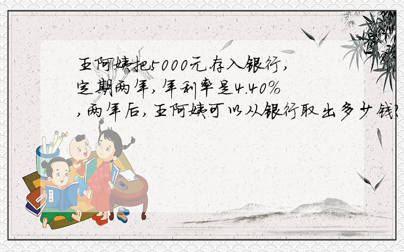 王阿姨把5000元存入银行,定期两年,年利率是4.40%,两年后,王阿姨可以从银行取出多少钱?