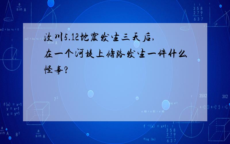 汶川5．12地震发生三天后,在一个河堤上修路发生一件什么怪事?