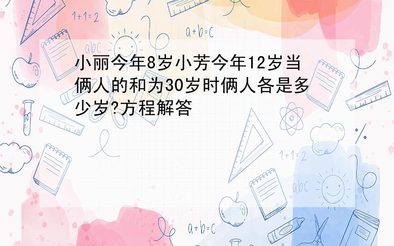 小丽今年8岁小芳今年12岁当俩人的和为30岁时俩人各是多少岁?方程解答