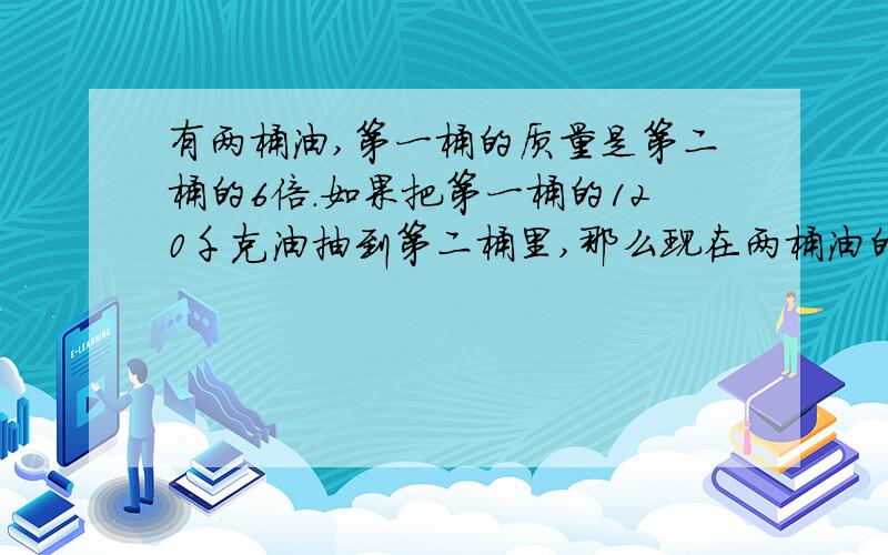 有两桶油,第一桶的质量是第二桶的6倍.如果把第一桶的120千克油抽到第二桶里,那么现在两桶油的质量相等第一桶和第二桶原来有多少千克油