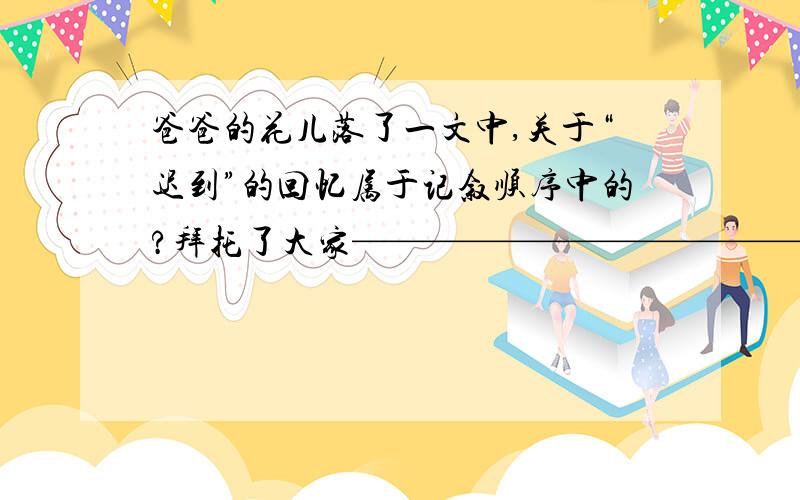 爸爸的花儿落了一文中,关于“迟到”的回忆属于记叙顺序中的?拜托了大家————————————————————-