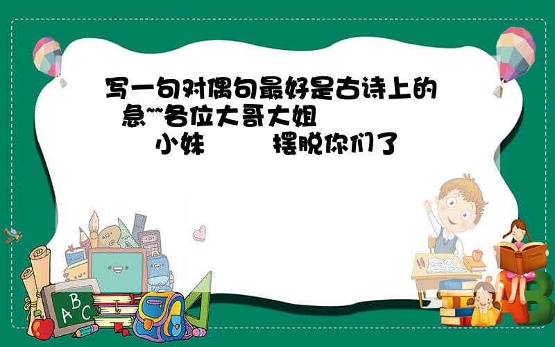 写一句对偶句最好是古诗上的   急~~各位大哥大姐         小妹        摆脱你们了