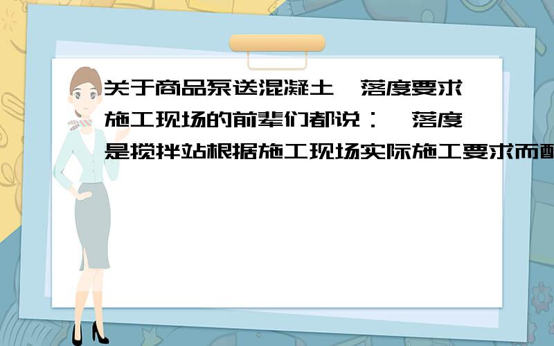 关于商品泵送混凝土坍落度要求施工现场的前辈们都说：坍落度是搅拌站根据施工现场实际施工要求而配比的.而我想问,施工现场想多少就多少吗?请问有没有相关规范规定坍落度有没有相应