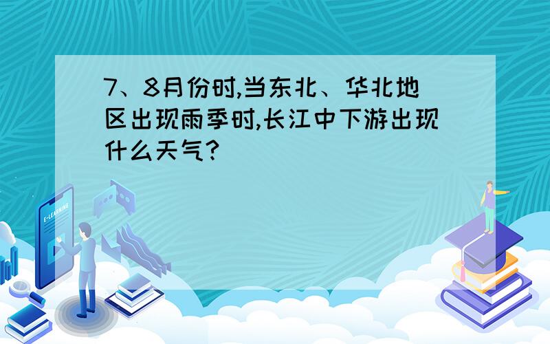 7、8月份时,当东北、华北地区出现雨季时,长江中下游出现什么天气?