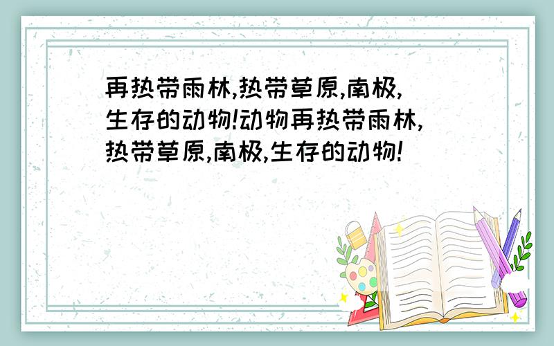 再热带雨林,热带草原,南极,生存的动物!动物再热带雨林,热带草原,南极,生存的动物!