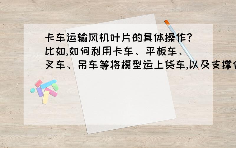 卡车运输风机叶片的具体操作?比如,如何利用卡车、平板车、叉车、吊车等将模型运上货车,以及支撑位置,比如,如何利用卡车、平板车、叉车、吊车等将模型运上货车,以及支撑位置,和包装的