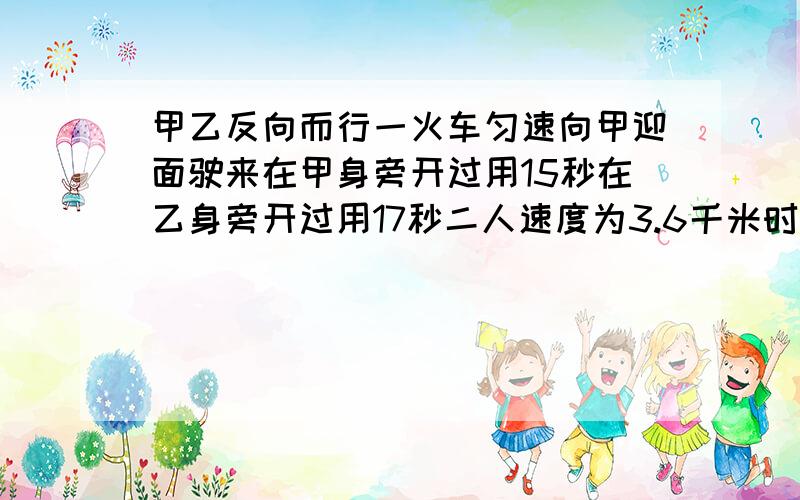 甲乙反向而行一火车匀速向甲迎面驶来在甲身旁开过用15秒在乙身旁开过用17秒二人速度为3.6千米时火车有多长受字数限制,问题简写了,请谅解