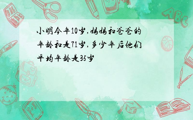 小明今年10岁,妈妈和爸爸的年龄和是71岁,多少年后他们平均年龄是35岁