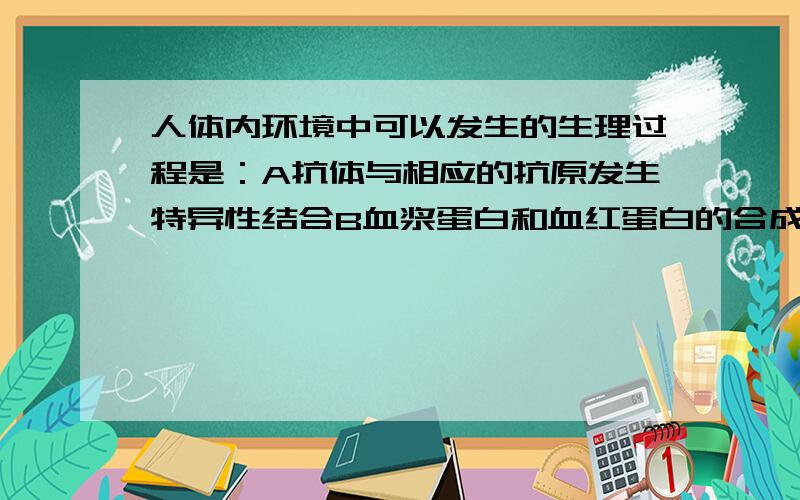 人体内环境中可以发生的生理过程是：A抗体与相应的抗原发生特异性结合B血浆蛋白和血红蛋白的合成C丙酮酸氧化分解产生二氧化碳和水D食物中的淀粉经消化分解成葡萄糖谁能帮我具体解释