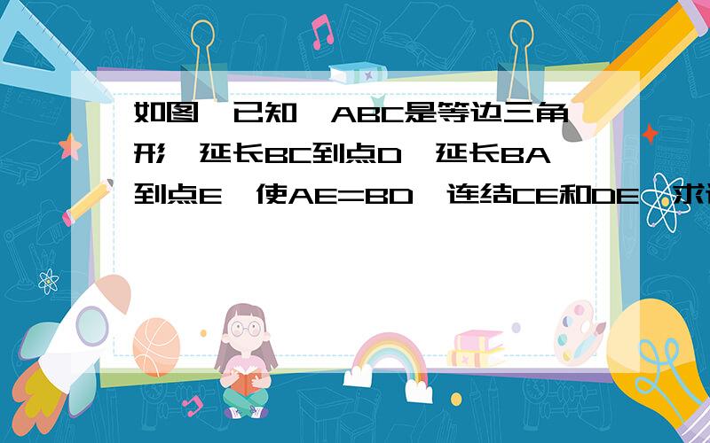 如图,已知△ABC是等边三角形,延长BC到点D,延长BA到点E,使AE=BD,连结CE和DE,求证△CDE 是等腰三角形