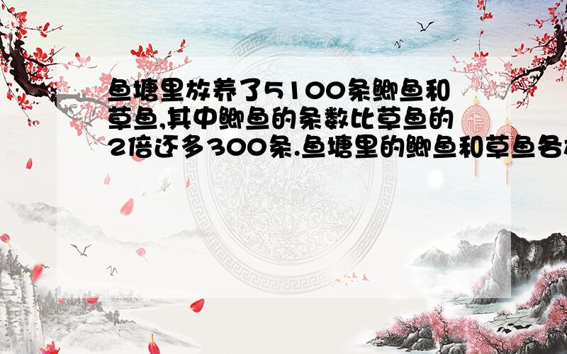 鱼塘里放养了5100条鲫鱼和草鱼,其中鲫鱼的条数比草鱼的2倍还多300条.鱼塘里的鲫鱼和草鱼各放养了几条