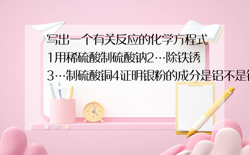 写出一个有关反应的化学方程式1用稀硫酸制硫酸钠2…除铁锈3…制硫酸铜4证明银粉的成分是铝不是银速求