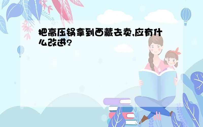 把高压锅拿到西藏去卖,应有什么改进?