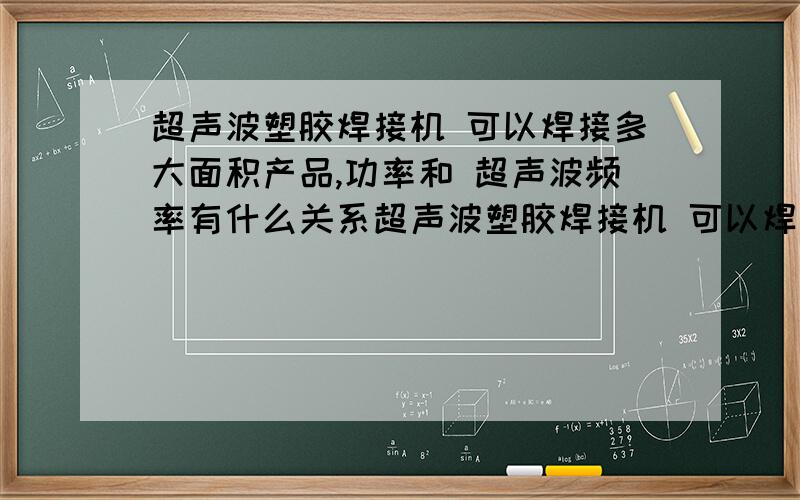 超声波塑胶焊接机 可以焊接多大面积产品,功率和 超声波频率有什么关系超声波塑胶焊接机 可以焊接多大面积产品,功率和 超声波频率有什么关系 同样的频率不同的功率 有什么区别