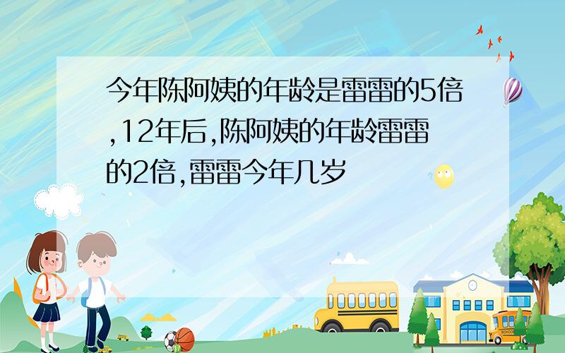 今年陈阿姨的年龄是雷雷的5倍,12年后,陈阿姨的年龄雷雷的2倍,雷雷今年几岁