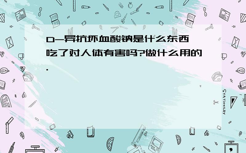 D-异抗坏血酸钠是什么东西,吃了对人体有害吗?做什么用的.