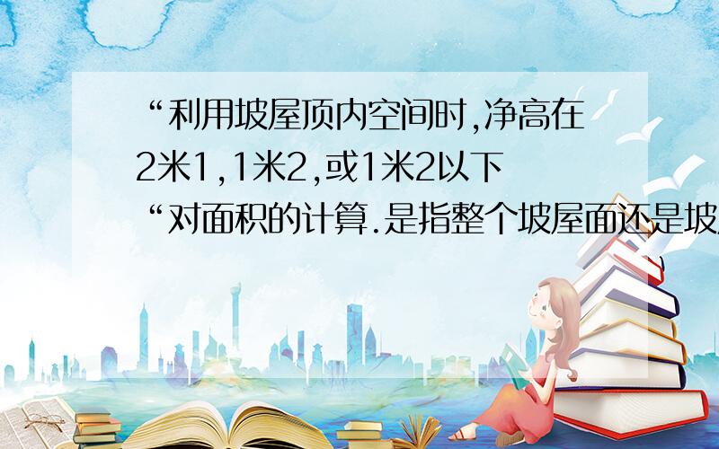 “利用坡屋顶内空间时,净高在2米1,1米2,或1米2以下“对面积的计算.是指整个坡屋面还是坡屋顶内的...“利用坡屋顶内空间时,净高在2米1,1米2,或1米2以下“对面积的计算.是指整个坡屋面还是