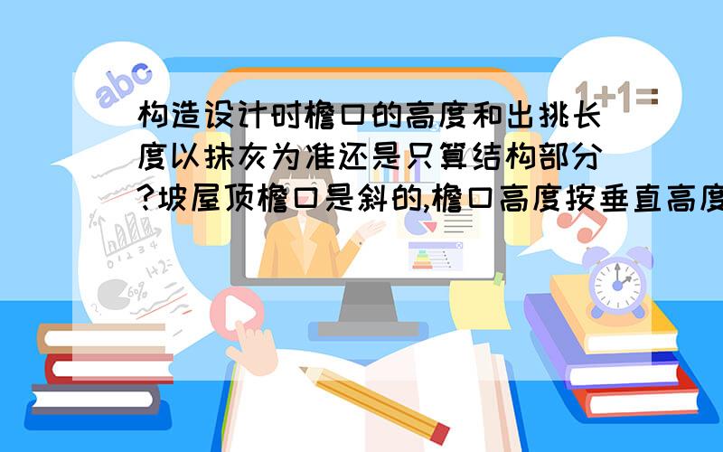 构造设计时檐口的高度和出挑长度以抹灰为准还是只算结构部分?坡屋顶檐口是斜的,檐口高度按垂直高度算吗不是建筑高度,是从檐口底到檐口顶的高度