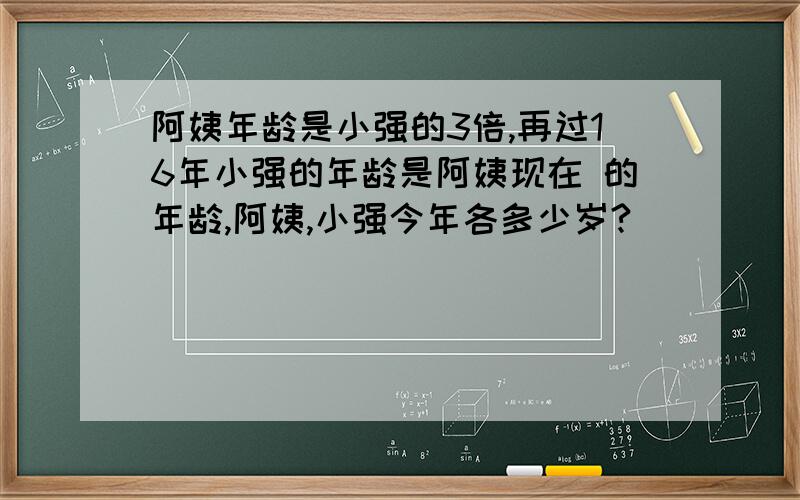 阿姨年龄是小强的3倍,再过16年小强的年龄是阿姨现在 的年龄,阿姨,小强今年各多少岁?