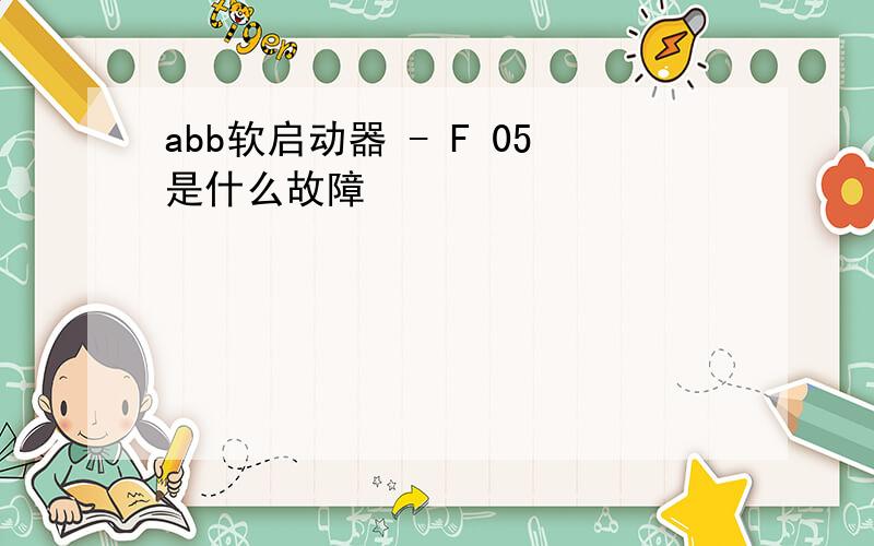 abb软启动器 - F 05是什么故障