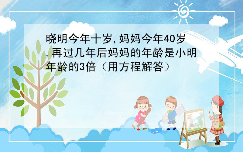 晓明今年十岁,妈妈今年40岁,再过几年后妈妈的年龄是小明年龄的3倍（用方程解答）