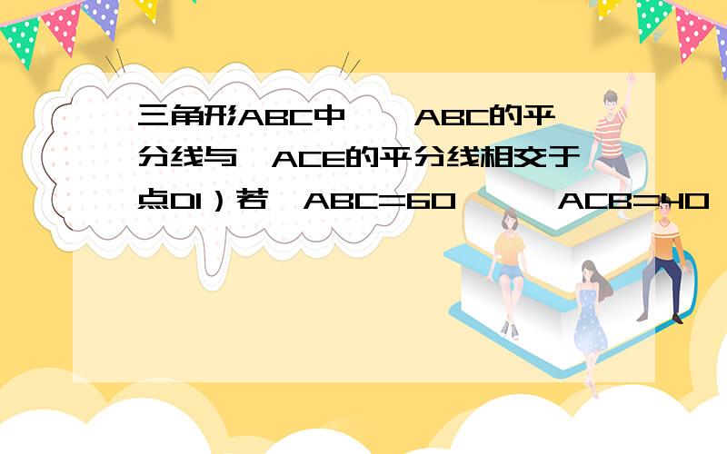 三角形ABC中,∠ABC的平分线与∠ACE的平分线相交于点D1）若∠ABC=60°,∠ACB=40°,求∠A和∠D度数2）由第（1）小题的计算,发现∠A和∠D有什么关系