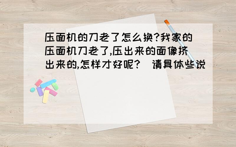 压面机的刀老了怎么换?我家的压面机刀老了,压出来的面像挤出来的,怎样才好呢?（请具体些说）