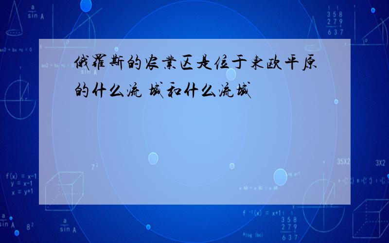 俄罗斯的农业区是位于东欧平原的什么流 域和什么流域