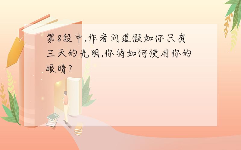 第8段中,作者问道假如你只有三天的光明,你将如何使用你的眼睛?