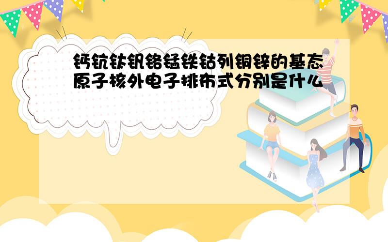 钙钪钛钒铬锰铁钴列铜锌的基态原子核外电子排布式分别是什么