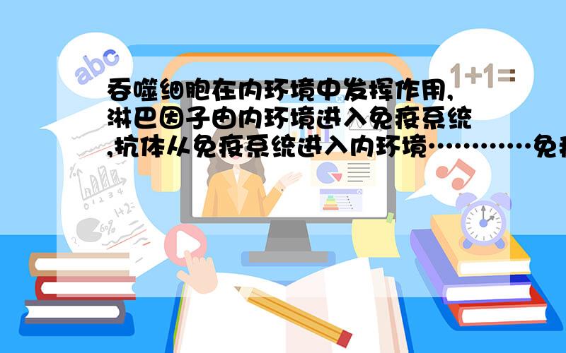 吞噬细胞在内环境中发挥作用,淋巴因子由内环境进入免疫系统,抗体从免疫系统进入内环境…………免疫系统可以看作免疫细胞