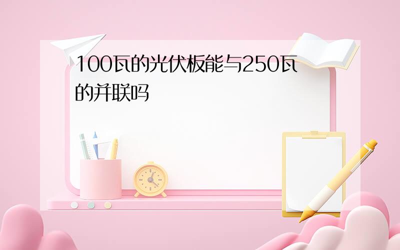 100瓦的光伏板能与250瓦的并联吗