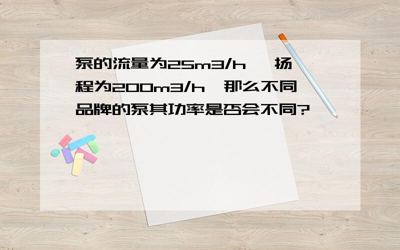 泵的流量为25m3/h ,扬程为200m3/h,那么不同品牌的泵其功率是否会不同?