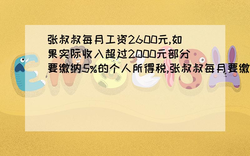 张叔叔每月工资2600元,如果实际收入超过2000元部分要缴纳5%的个人所得税,张叔叔每月要缴纳多少原个人所得税?张叔叔每月实际得到工资多少元?